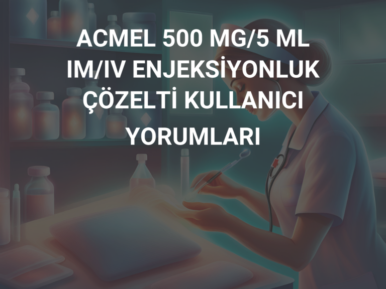 ACMEL 500 MG/5 ML IM/IV ENJEKSİYONLUK ÇÖZELTİ KULLANICI YORUMLARI