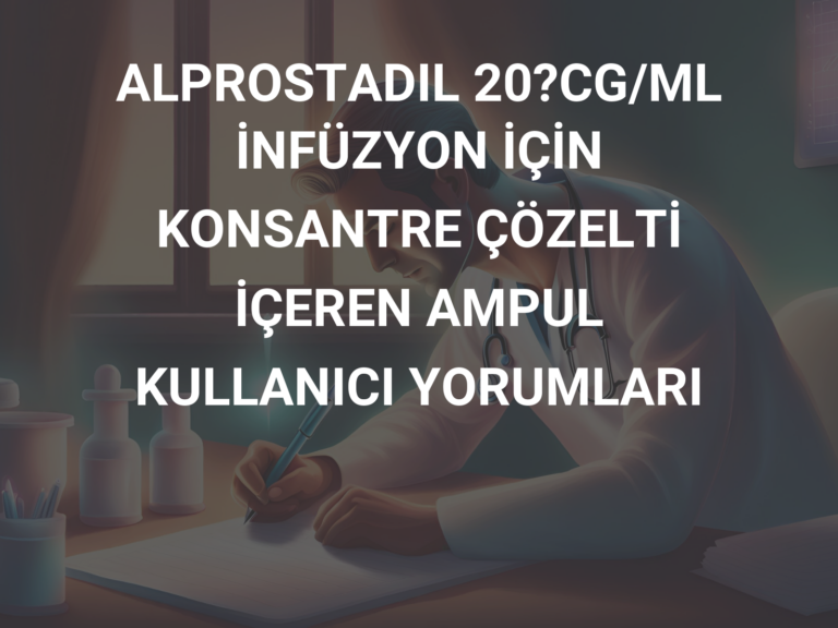 ALPROSTADIL 20?CG/ML İNFÜZYON İÇİN KONSANTRE ÇÖZELTİ İÇEREN AMPUL KULLANICI YORUMLARI