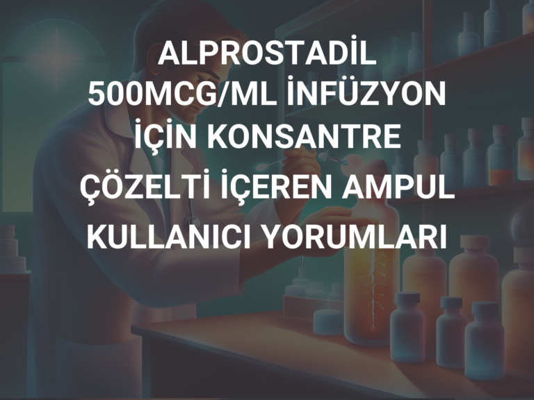 ALPROSTADİL 500MCG/ML İNFÜZYON İÇİN KONSANTRE ÇÖZELTİ İÇEREN AMPUL KULLANICI YORUMLARI