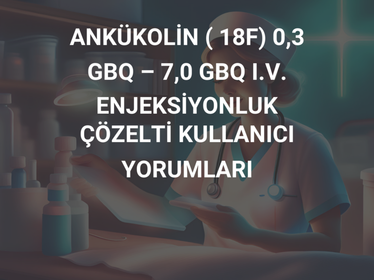 ANKÜKOLİN ( 18F) 0,3 GBQ – 7,0 GBQ I.V. ENJEKSİYONLUK ÇÖZELTİ KULLANICI YORUMLARI