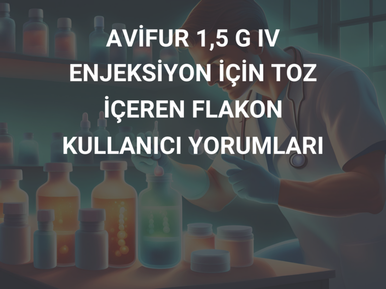 AVİFUR 1,5 G IV ENJEKSİYON İÇİN TOZ İÇEREN FLAKON KULLANICI YORUMLARI