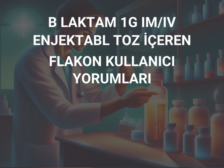 B LAKTAM 1G IM/IV ENJEKTABL TOZ İÇEREN FLAKON KULLANICI YORUMLARI