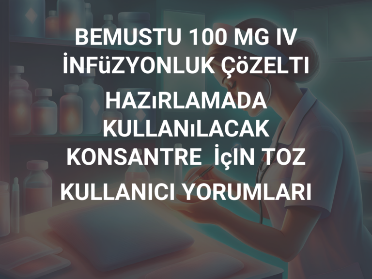 BEMUSTU 100 MG IV İNFüZYONLUK ÇöZELTI HAZıRLAMADA KULLANıLACAK KONSANTRE  İçIN TOZ KULLANICI YORUMLARI