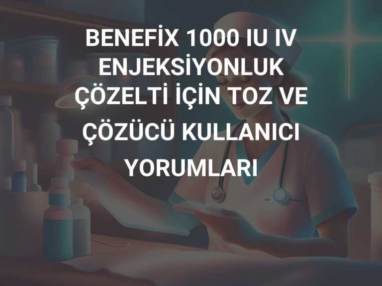 BENEFİX 1000 IU IV ENJEKSİYONLUK ÇÖZELTİ İÇİN TOZ VE ÇÖZÜCÜ KULLANICI YORUMLARI