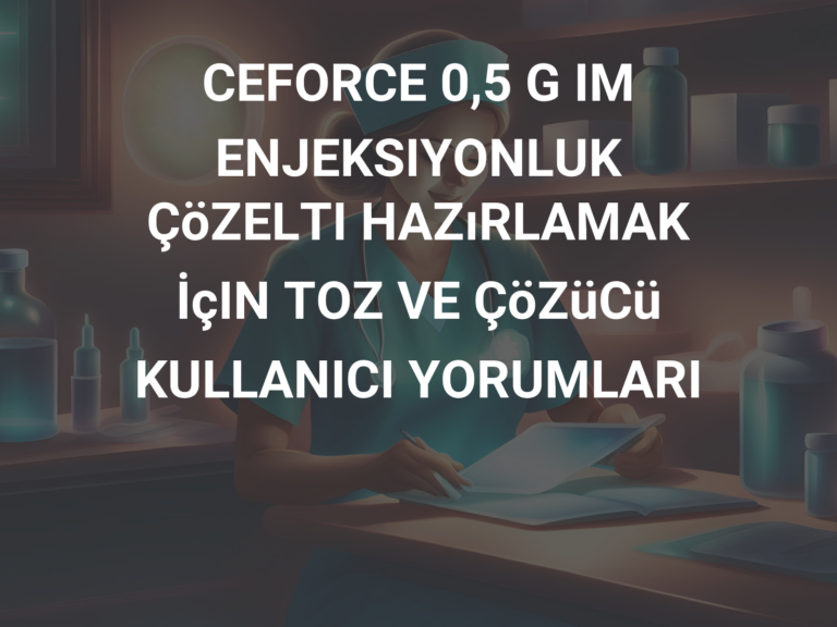 CEFORCE 0,5 G IM ENJEKSIYONLUK ÇöZELTI HAZıRLAMAK İçIN TOZ VE ÇöZüCü KULLANICI YORUMLARI