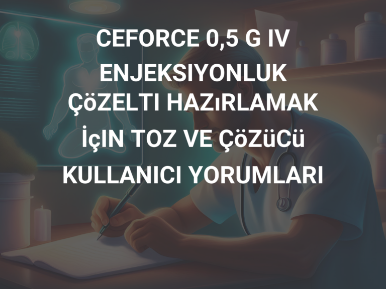 CEFORCE 0,5 G IV ENJEKSIYONLUK ÇöZELTI HAZıRLAMAK İçIN TOZ VE ÇöZüCü KULLANICI YORUMLARI