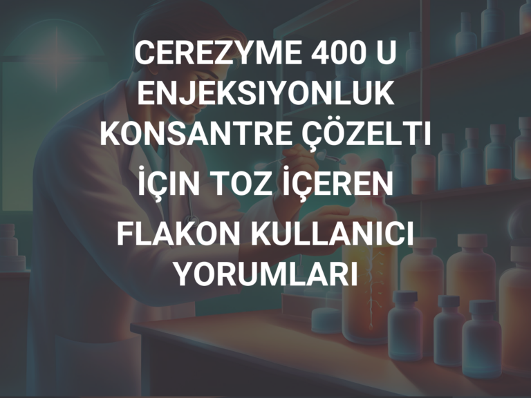 CEREZYME 400 U ENJEKSIYONLUK KONSANTRE ÇÖZELTI İÇIN TOZ İÇEREN FLAKON KULLANICI YORUMLARI