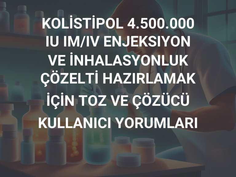 KOLİSTİPOL 4.500.000 IU IM/IV ENJEKSIYON VE İNHALASYONLUK ÇÖZELTİ HAZIRLAMAK İÇİN TOZ VE ÇÖZÜCÜ KULLANICI YORUMLARI