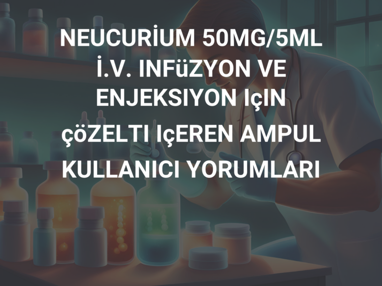 NEUCURİUM 50MG/5ML İ.V. INFüZYON VE ENJEKSIYON IçIN çöZELTI IçEREN AMPUL KULLANICI YORUMLARI