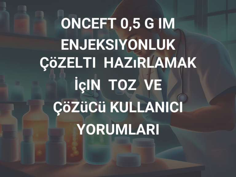 ONCEFT 0,5 G IM ENJEKSIYONLUK ÇöZELTI  HAZıRLAMAK  İçIN  TOZ  VE  ÇöZüCü KULLANICI YORUMLARI