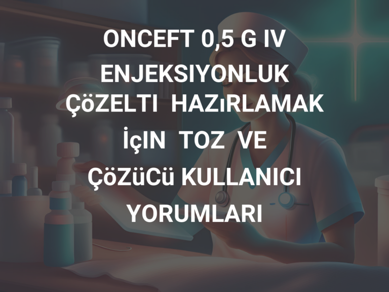 ONCEFT 0,5 G IV ENJEKSIYONLUK ÇöZELTI  HAZıRLAMAK  İçIN  TOZ  VE  ÇöZüCü KULLANICI YORUMLARI