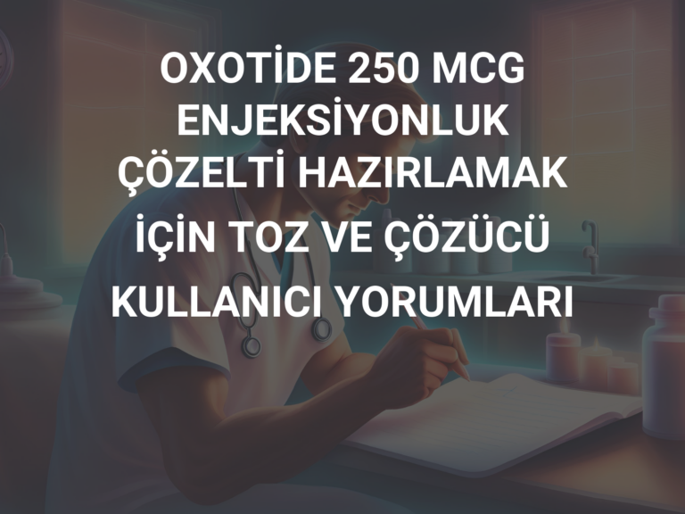 OXOTİDE 250 MCG ENJEKSİYONLUK ÇÖZELTİ HAZIRLAMAK İÇİN TOZ VE ÇÖZÜCÜ KULLANICI YORUMLARI